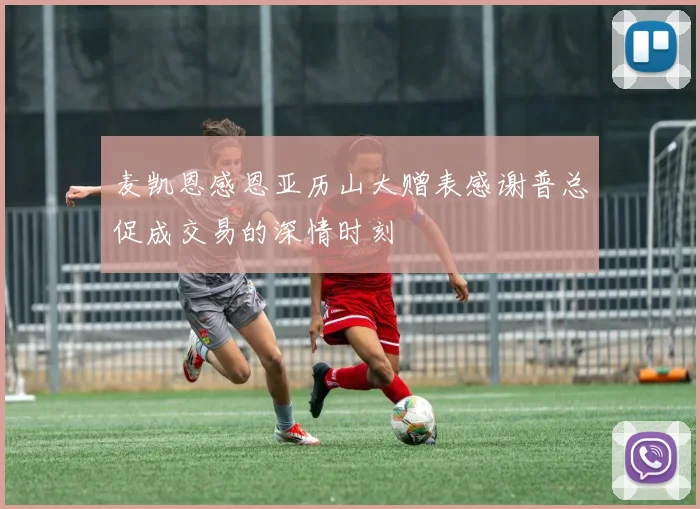 麦凯恩感恩亚历山大赠表感谢普总促成交易的深情时刻