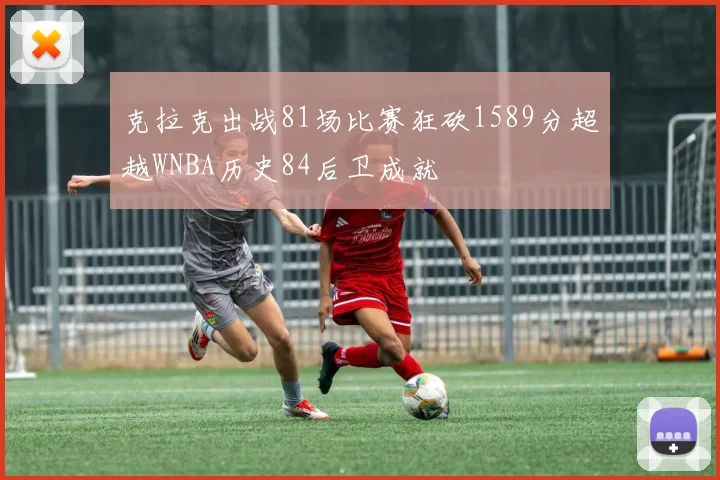 克拉克出战81场比赛狂砍1589分超越WNBA历史84后卫成就
