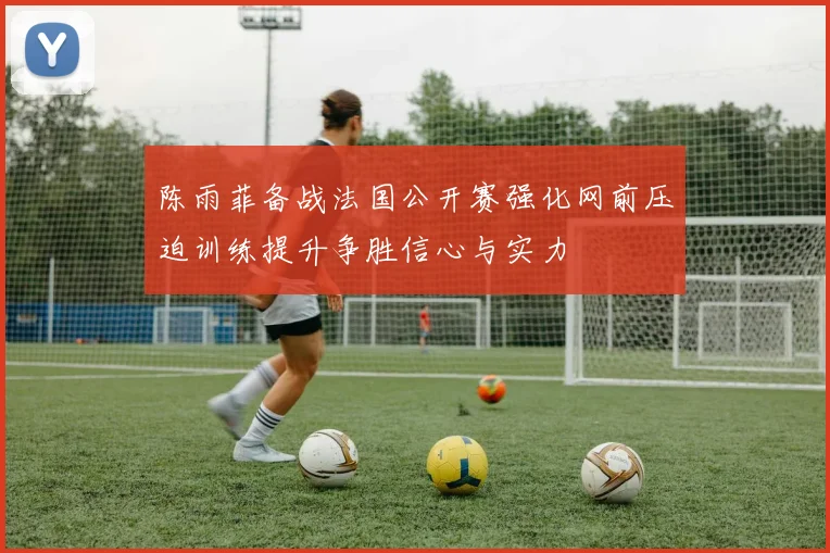 陈雨菲备战法国公开赛强化网前压迫训练提升争胜信心与实力