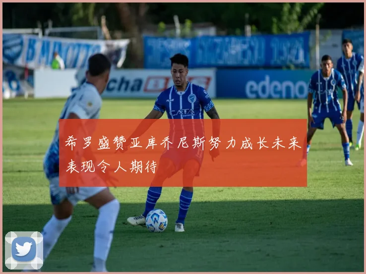 希罗盛赞亚库乔尼斯努力成长未来表现令人期待