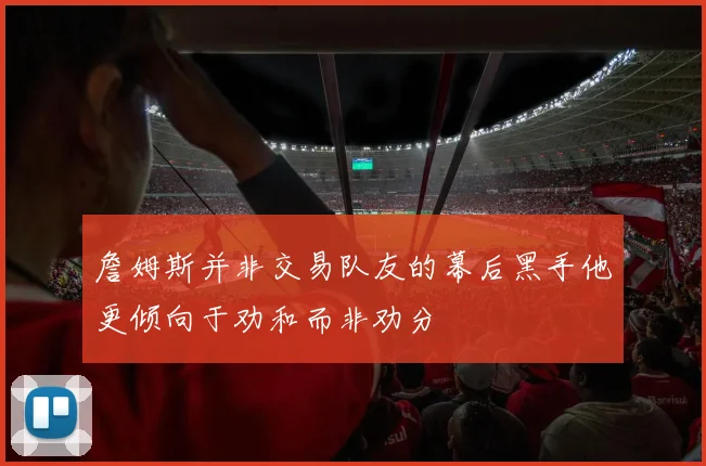 詹姆斯并非交易队友的幕后黑手他更倾向于劝和而非劝分