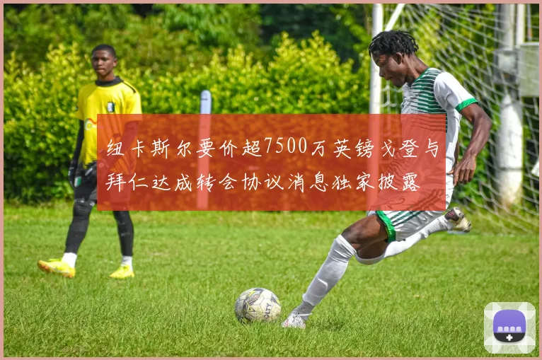 纽卡斯尔要价超7500万英镑戈登与拜仁达成转会协议消息独家披露