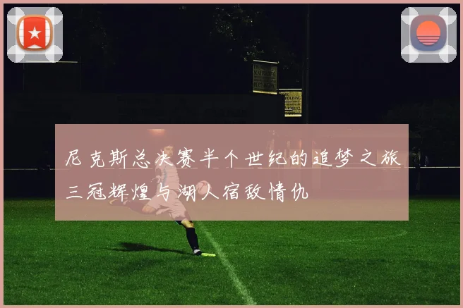 尼克斯总决赛半个世纪的追梦之旅三冠辉煌与湖人宿敌情仇