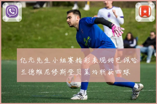 亿元先生小组赛精彩表现姆巴佩哈兰德维尼修斯登贝莱均斩获四球