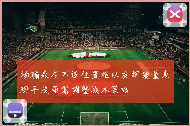 杨瀚森在不适位置难以发挥能量表现平淡亟需调整战术策略