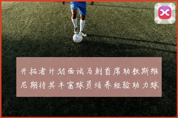 开拓者计划面试马刺首席助教斯维尼期待其丰富球员培养经验助力球队发展