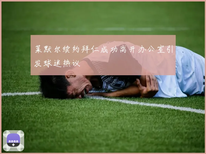 莱默尔续约拜仁成功离开办公室引发球迷热议