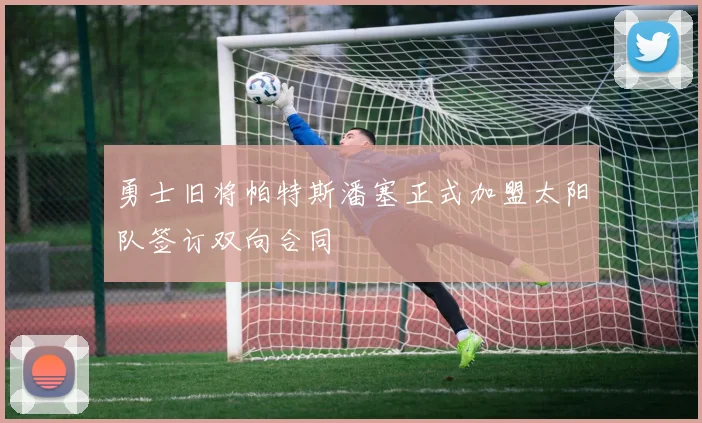 勇士旧将帕特斯潘塞正式加盟太阳队签订双向合同