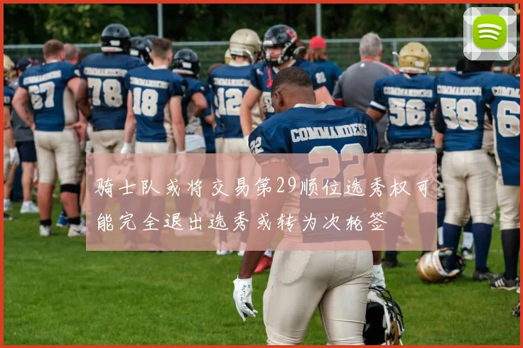 骑士队或将交易第29顺位选秀权可能完全退出选秀或转为次轮签