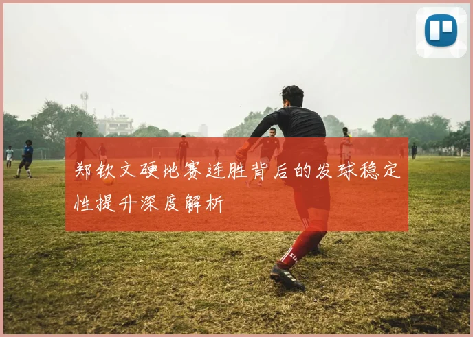 郑钦文硬地赛连胜背后的发球稳定性提升深度解析