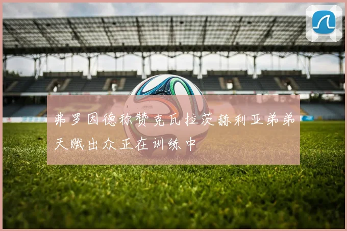 弗罗因德称赞克瓦拉茨赫利亚弟弟天赋出众正在训练中