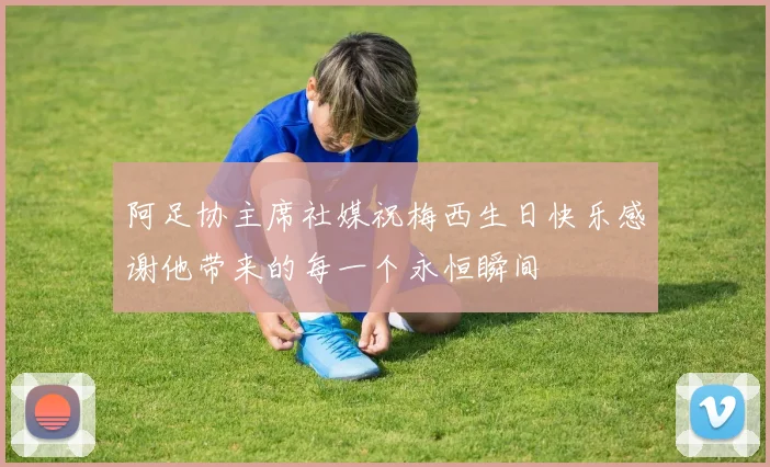 阿足协主席社媒祝梅西生日快乐感谢他带来的每一个永恒瞬间