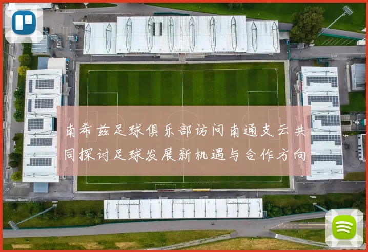 南希兹足球俱乐部访问南通支云共同探讨足球发展新机遇与合作方向