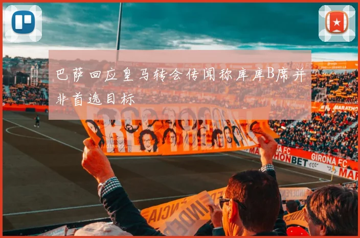 巴萨回应皇马转会传闻称库库B席并非首选目标