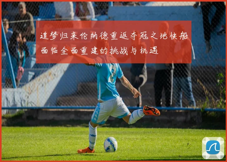追梦归来伦纳德重返夺冠之地快船面临全面重建的挑战与机遇