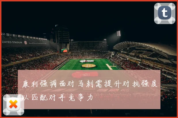 康利强调面对马刺需提升对抗强度以匹配对手竞争力