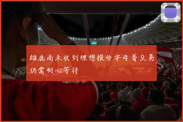 雄鹿尚未收到理想报价字母哥交易仍需耐心等待