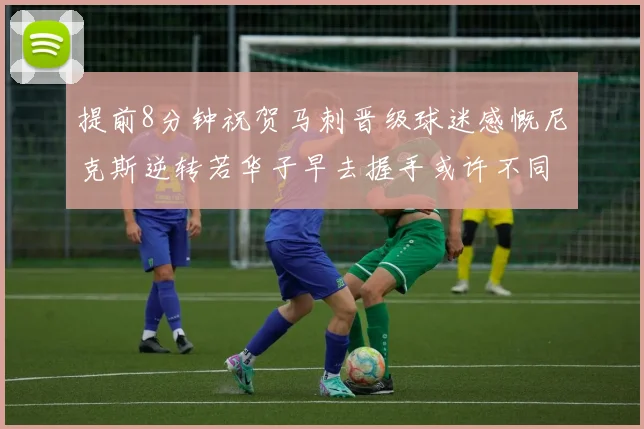 提前8分钟祝贺马刺晋级球迷感慨尼克斯逆转若华子早去握手或许不同