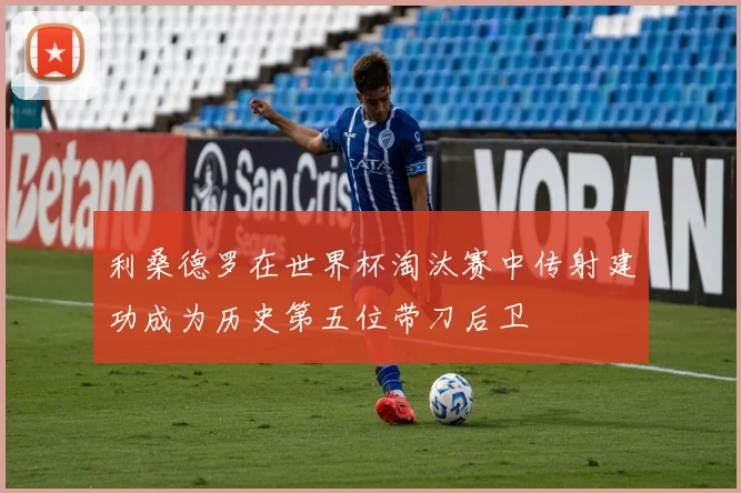 利桑德罗在世界杯淘汰赛中传射建功成为历史第五位带刀后卫