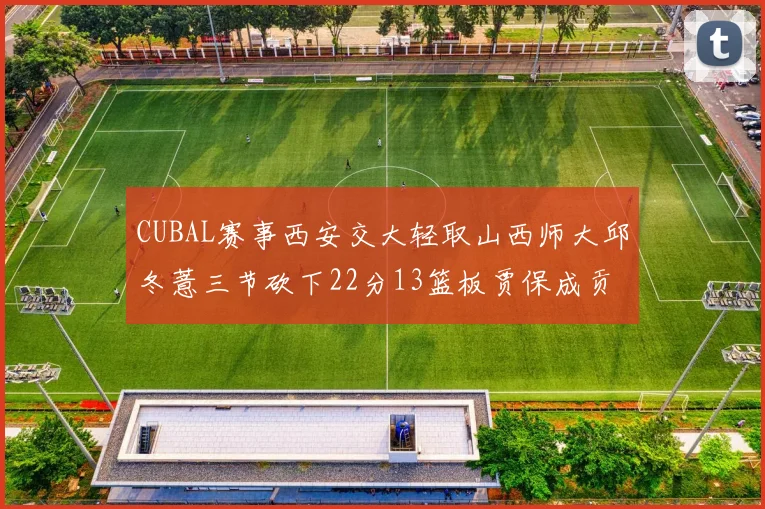 CUBAL赛事西安交大轻取山西师大邱冬薏三节砍下22分13篮板贾保成贡献21分10篮板