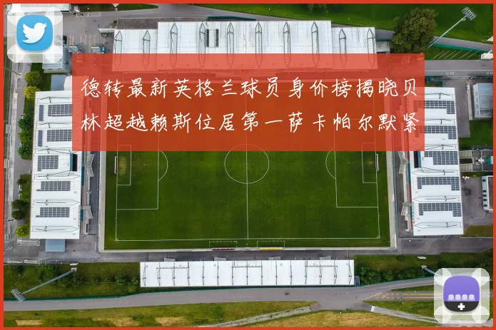 德转最新英格兰球员身价榜揭晓贝林超越赖斯位居第一萨卡帕尔默紧随其后