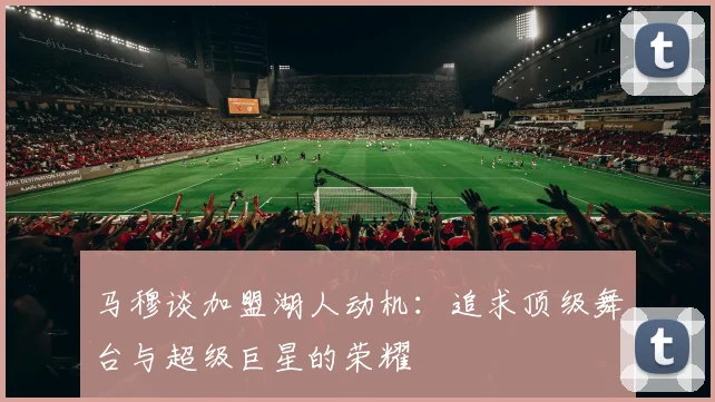马穆谈加盟湖人动机：追求顶级舞台与超级巨星的荣耀