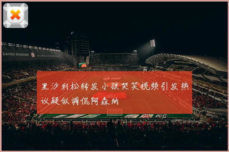 里沙利松转发小孩哭笑视频引发热议疑似调侃阿森纳