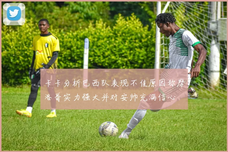 卡卡分析巴西队表现不佳原因称摩洛哥实力强大并对安帅充满信心