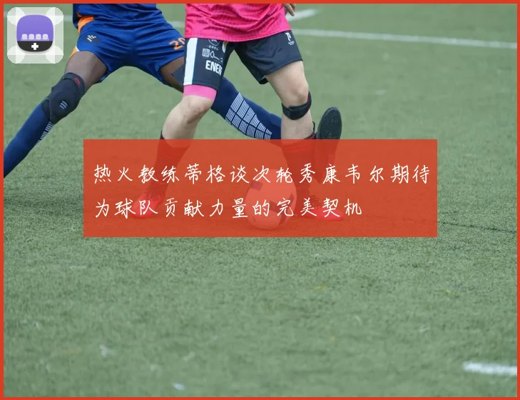 热火教练蒂格谈次轮秀康韦尔期待为球队贡献力量的完美契机