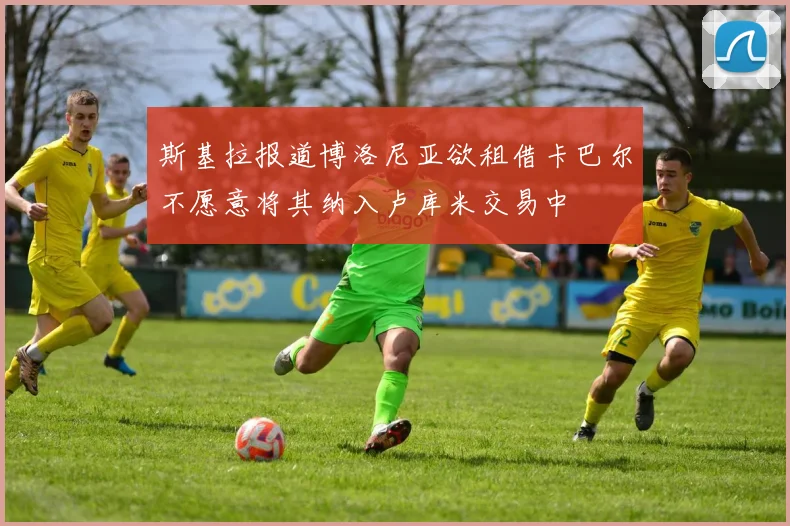 斯基拉报道博洛尼亚欲租借卡巴尔不愿意将其纳入卢库米交易中