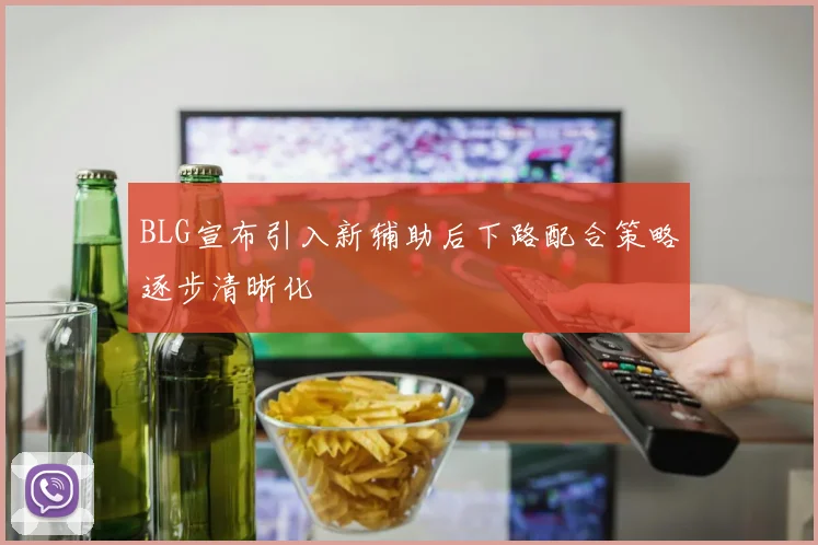 BLG宣布引入新辅助后下路配合策略逐步清晰化