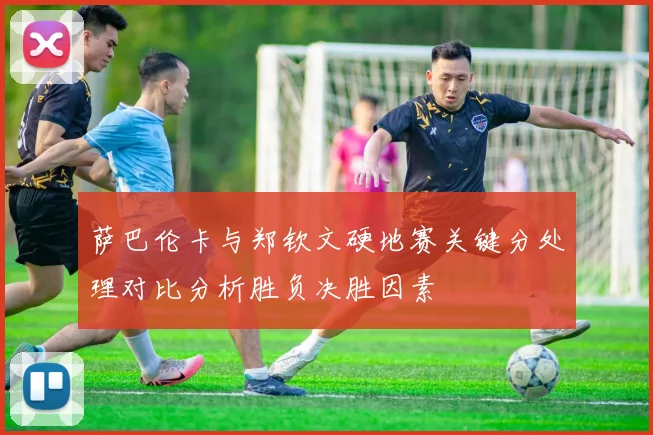 萨巴伦卡与郑钦文硬地赛关键分处理对比分析胜负决胜因素