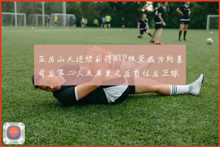 亚历山大连续获得MVP殊荣成为约基奇后第二人及库里之后首位后卫球员